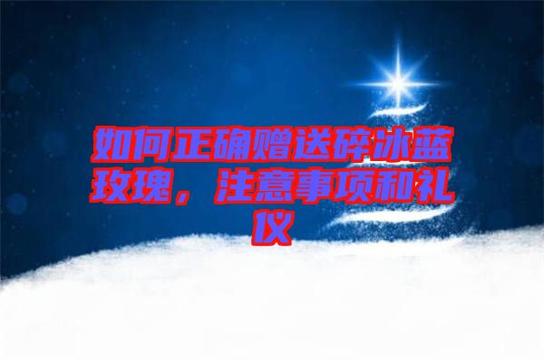 如何正確贈(zèng)送碎冰藍(lán)玫瑰，注意事項(xiàng)和禮儀