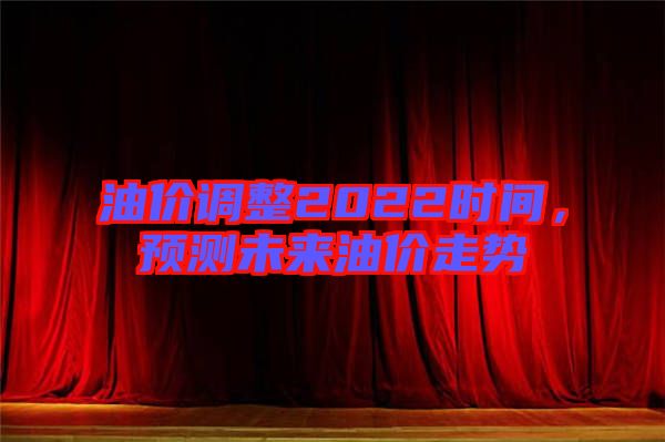 油價調(diào)整2022時間，預(yù)測未來油價走勢