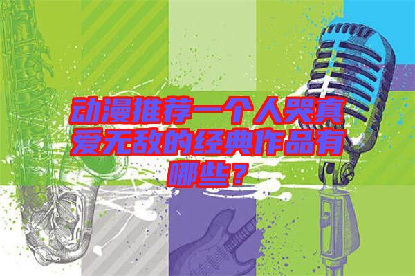 動(dòng)漫推薦一個(gè)人哭真愛無敵的經(jīng)典作品有哪些？