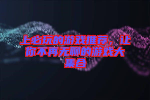 上必玩的游戲推薦，讓你不再無(wú)聊的游戲大集合