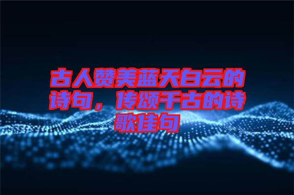 古人贊美藍(lán)天白云的詩(shī)句，傳頌千古的詩(shī)歌佳句