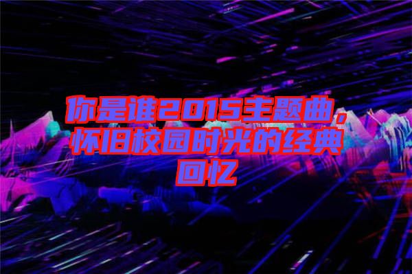 你是誰2015主題曲，懷舊校園時光的經(jīng)典回憶