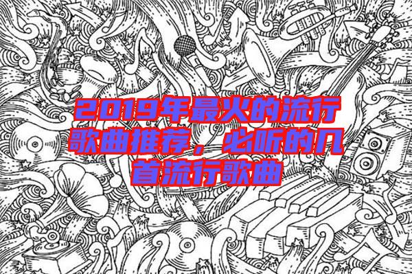 2019年最火的流行歌曲推薦，必聽的幾首流行歌曲