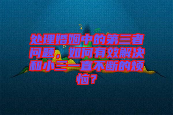 處理婚姻中的第三者問題，如何有效解決和小三一直不斷的煩惱？