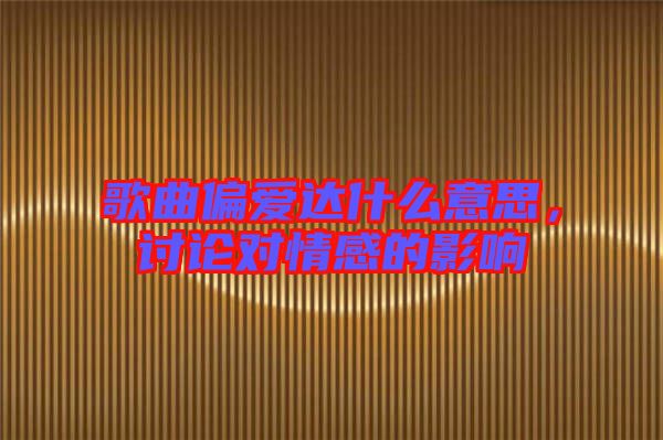 歌曲偏愛達(dá)什么意思，討論對情感的影響