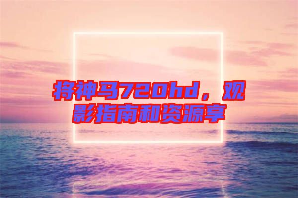 將神馬720hd，觀影指南和資源享