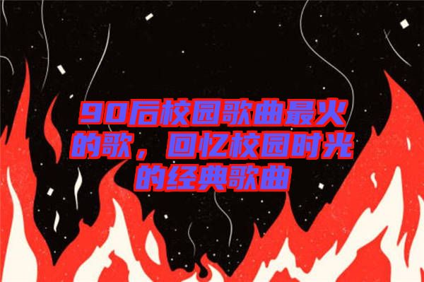 90后校園歌曲最火的歌，回憶校園時(shí)光的經(jīng)典歌曲
