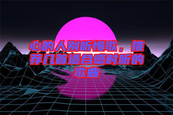 心的人別聽慢歌，推薦幾首適合感時聽的歌曲