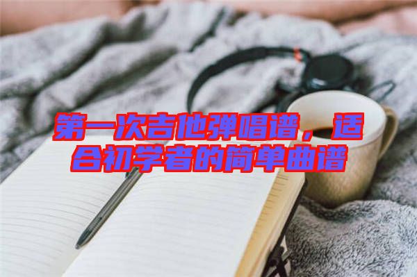 第一次吉他彈唱譜，適合初學(xué)者的簡單曲譜
