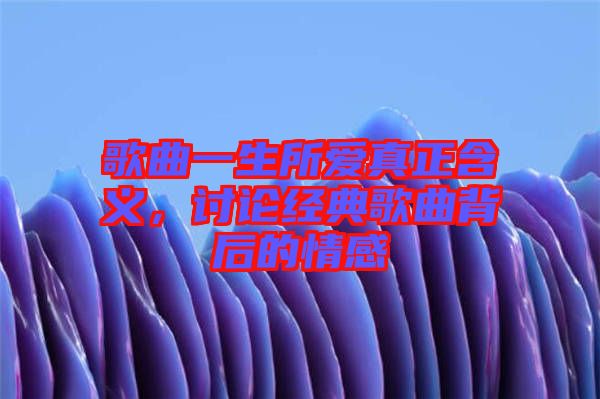 歌曲一生所愛真正含義，討論經(jīng)典歌曲背后的情感