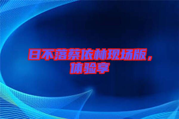 日不落蔡依林現(xiàn)場(chǎng)版，體驗(yàn)享