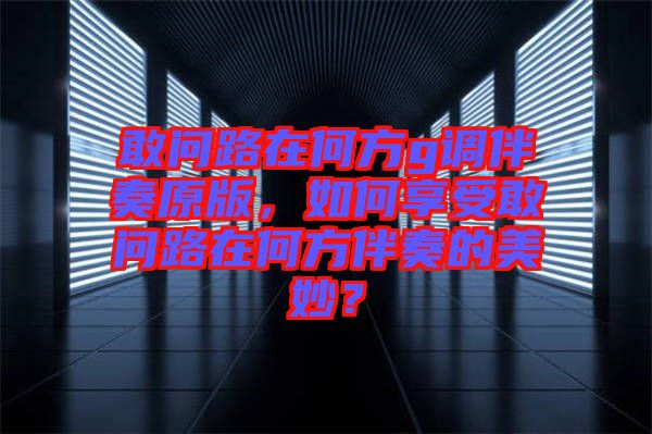 敢問路在何方g調(diào)伴奏原版，如何享受敢問路在何方伴奏的美妙？
