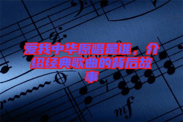 愛(ài)我中華原唱是誰(shuí)，介紹經(jīng)典歌曲的背后故事