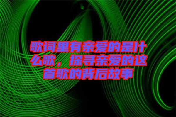 歌詞里有親愛(ài)的是什么歌，探尋親愛(ài)的這首歌的背后故事