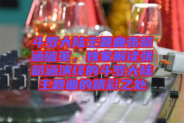 斗羅大陸主題曲張韶涵破繭，獨家解讀張韶涵演繹的斗羅大陸主題曲的精彩之處