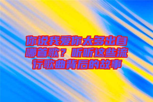 你說我愛你太多出自哪首歌？聽聽這些流行歌曲背后的故事