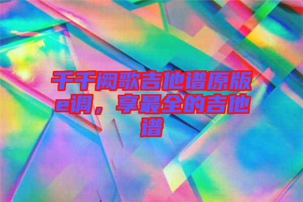 千千闕歌吉他譜原版e調，享最全的吉他譜