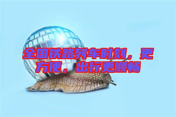 全國鐵路列車時刻，更方便，出行更順暢