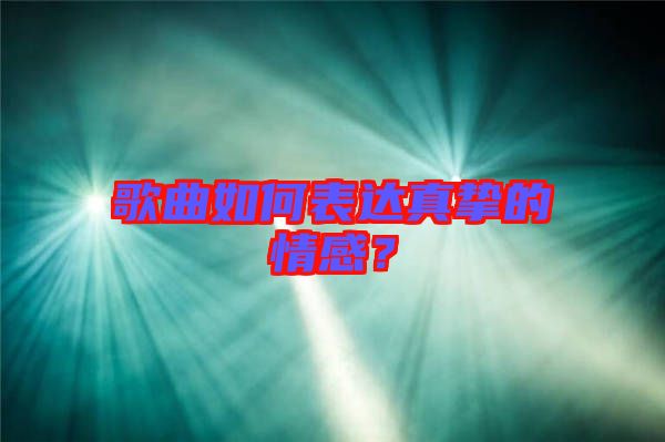 歌曲如何表達真摯的情感？