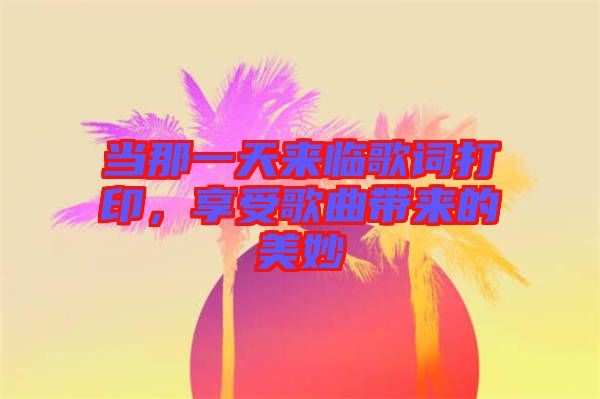 當(dāng)那一天來臨歌詞打印，享受歌曲帶來的美妙