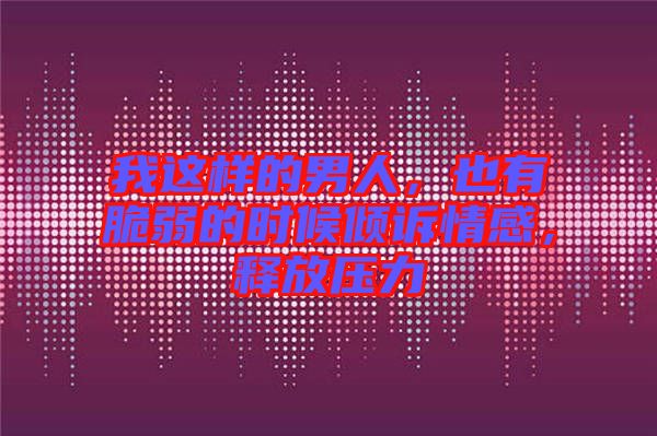 我這樣的男人，也有脆弱的時(shí)候傾訴情感，釋放壓力