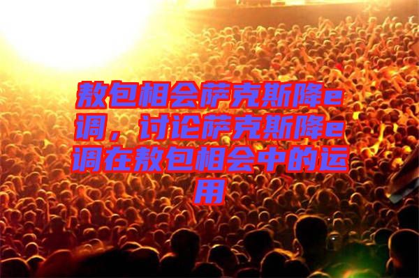 敖包相會薩克斯降e調(diào)，討論薩克斯降e調(diào)在敖包相會中的運用