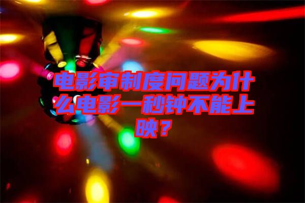 電影審制度問題為什么電影一秒鐘不能上映？