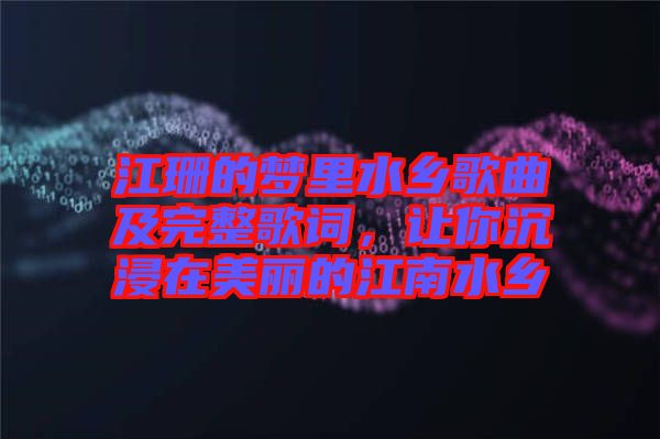 江珊的夢里水鄉(xiāng)歌曲及完整歌詞，讓你沉浸在美麗的江南水鄉(xiāng)
