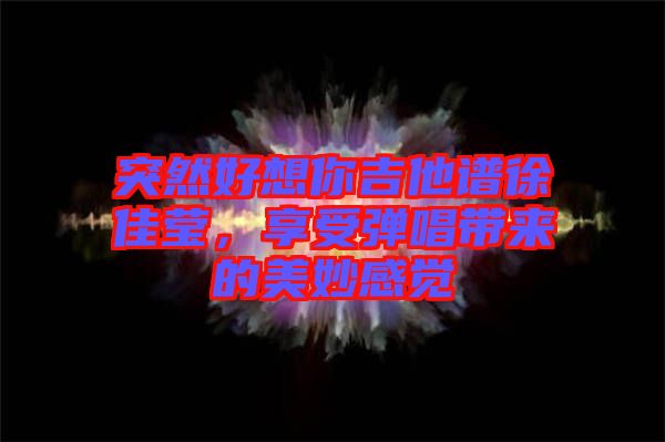 突然好想你吉他譜徐佳瑩，享受彈唱帶來的美妙感覺