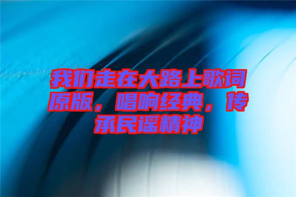 我們走在大路上歌詞原版，唱響經典，傳承民謠精神