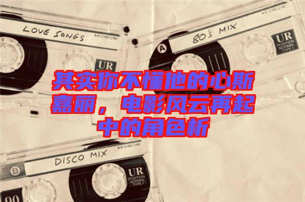 其實(shí)你不懂他的心斯嘉麗，電影風(fēng)云再起中的角色析
