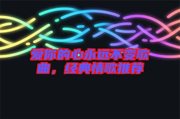 愛(ài)你的心永遠(yuǎn)不變歌曲，經(jīng)典情歌推薦