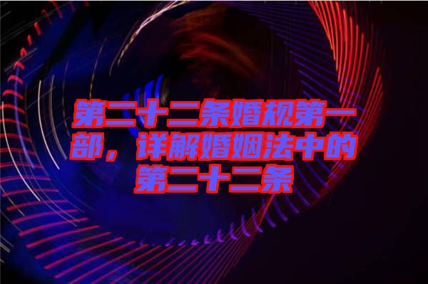 第二十二條婚規(guī)第一部，詳解婚姻法中的第二十二條