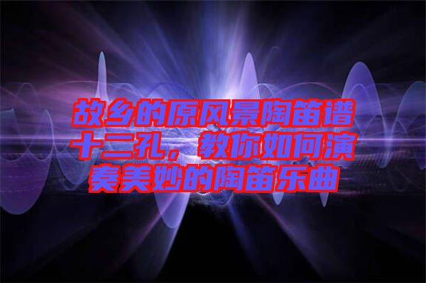 故鄉(xiāng)的原風(fēng)景陶笛譜十二孔，教你如何演奏美妙的陶笛樂曲