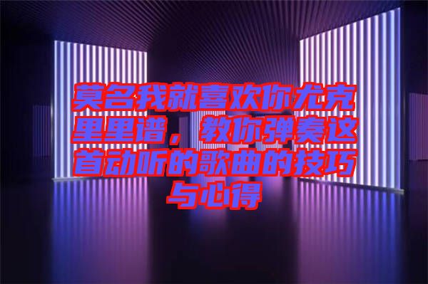 莫名我就喜歡你尤克里里譜，教你彈奏這首動聽的歌曲的技巧與心得
