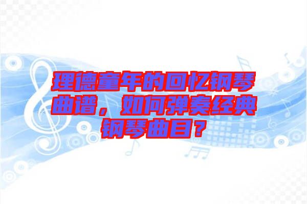 理德童年的回憶鋼琴曲譜，如何彈奏經(jīng)典鋼琴曲目？