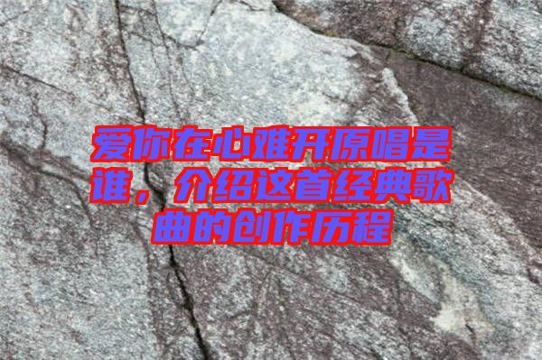 愛(ài)你在心難開(kāi)原唱是誰(shuí)，介紹這首經(jīng)典歌曲的創(chuàng)作歷程