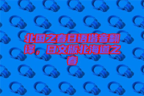 北國之春日語諧音翻譯，日文版北海道之春