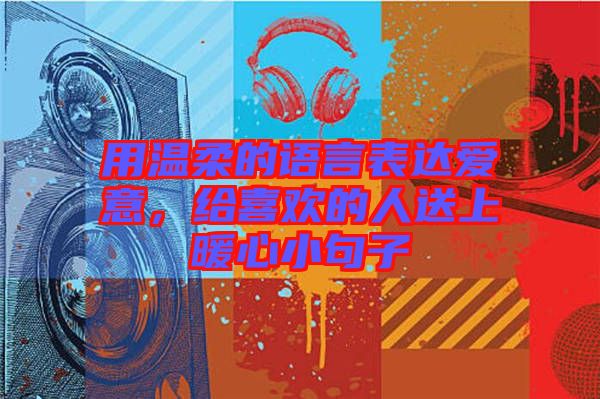 用溫柔的語(yǔ)言表達(dá)愛(ài)意，給喜歡的人送上暖心小句子