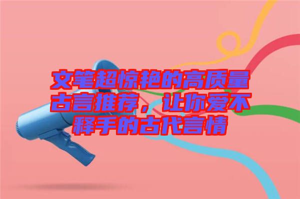 文筆超驚艷的高質(zhì)量古言推薦，讓你愛不釋手的古代言情