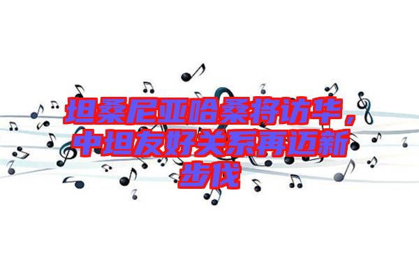 坦桑尼亞哈桑將訪華，中坦友好關(guān)系再邁新步伐