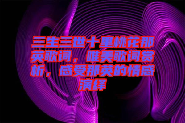 三生三世十里桃花那英歌詞，唯美歌詞賞析，感受那英的情感演繹