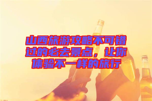 山西旅游攻略不可錯(cuò)過的必去景點(diǎn)，讓你體驗(yàn)不一樣的旅行