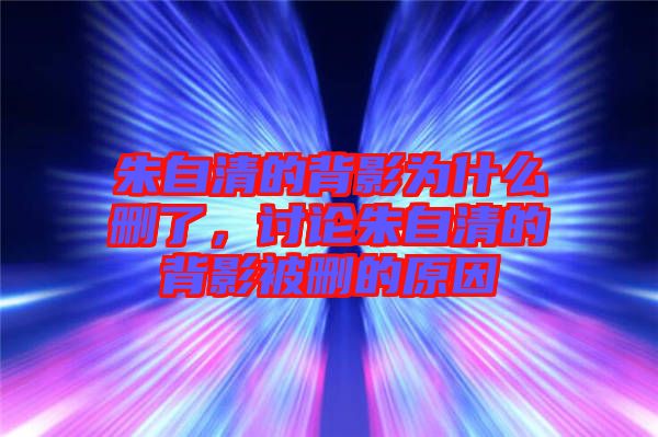 朱自清的背影為什么刪了，討論朱自清的背影被刪的原因