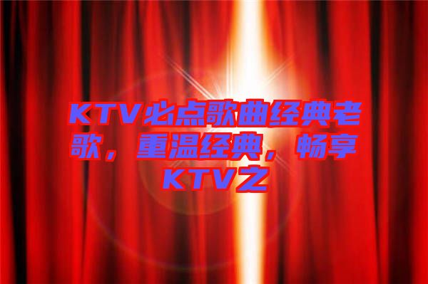 KTV必點(diǎn)歌曲經(jīng)典老歌，重溫經(jīng)典，暢享KTV之