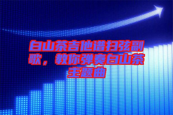 白山茶吉他譜掃弦副歌，教你彈奏白山茶主題曲
