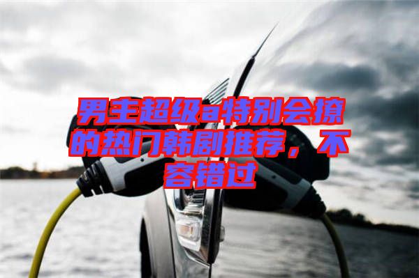 男主超級(jí)a特別會(huì)撩的熱門韓劇推薦，不容錯(cuò)過