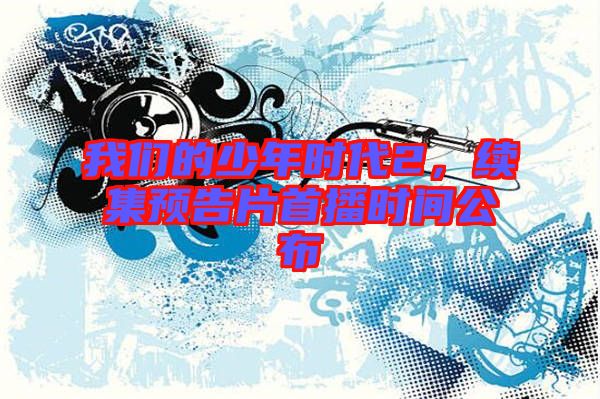 我們的少年時(shí)代2，續(xù)集預(yù)告片首播時(shí)間公布