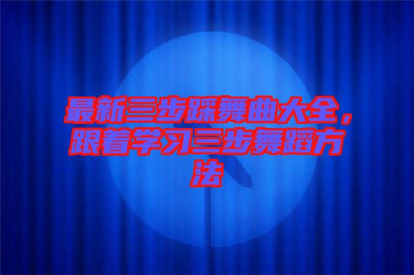 最新三步踩舞曲大全，跟著學(xué)習(xí)三步舞蹈方法