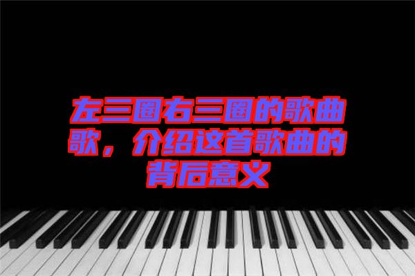 左三圈右三圈的歌曲歌，介紹這首歌曲的背后意義